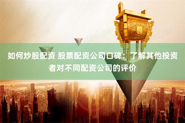 如何炒股配资 股票配资公司口碑：了解其他投资者对不同配资公司的评价