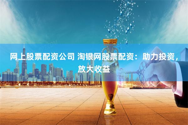 网上股票配资公司 淘银网股票配资：助力投资，放大收益