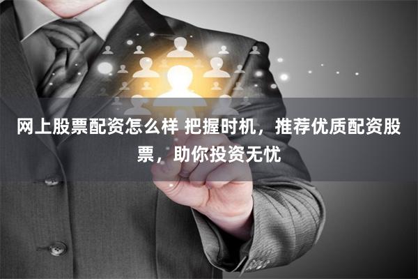 网上股票配资怎么样 把握时机，推荐优质配资股票，助你投资无忧