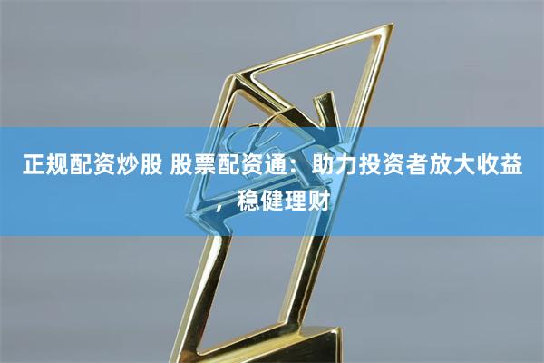 正规配资炒股 股票配资通：助力投资者放大收益，稳健理财