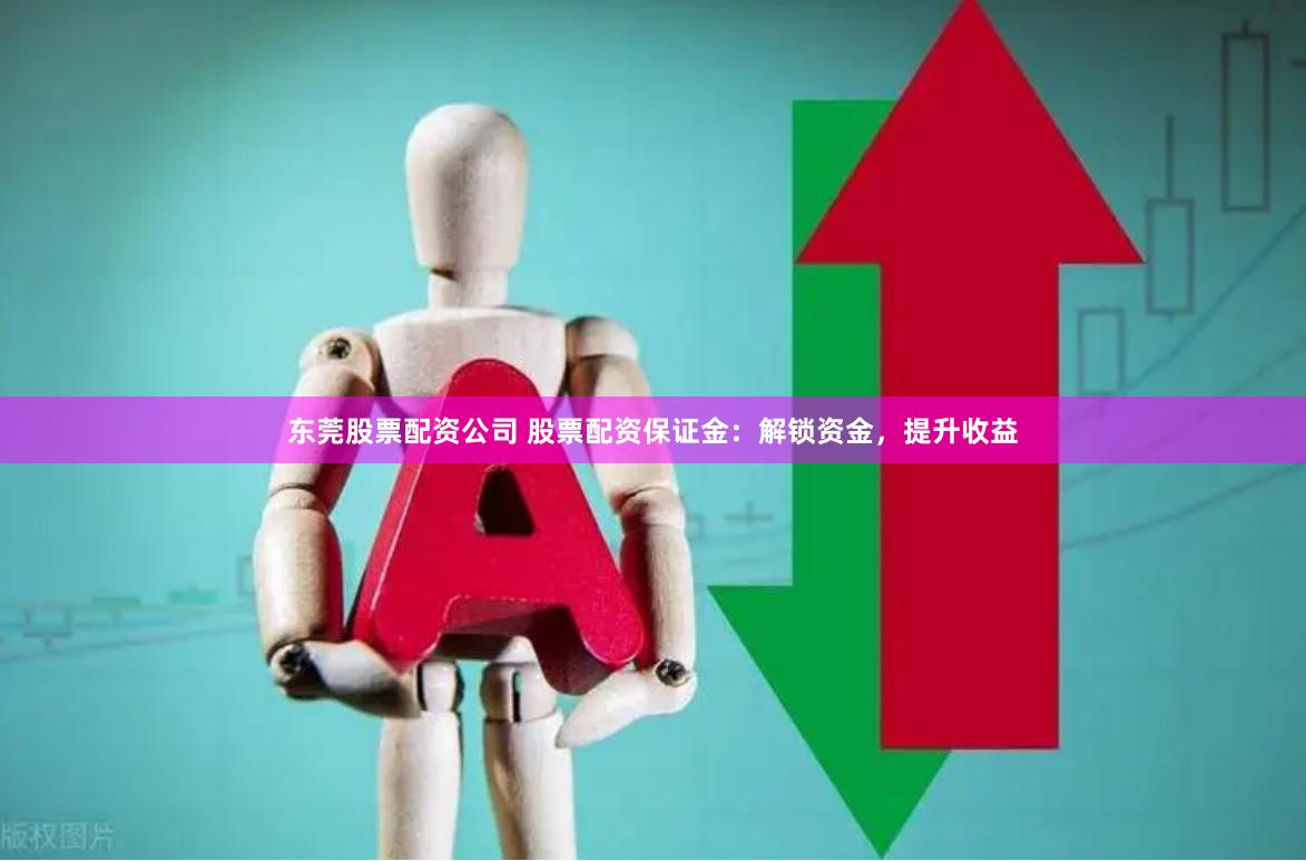 东莞股票配资公司 股票配资保证金：解锁资金，提升收益