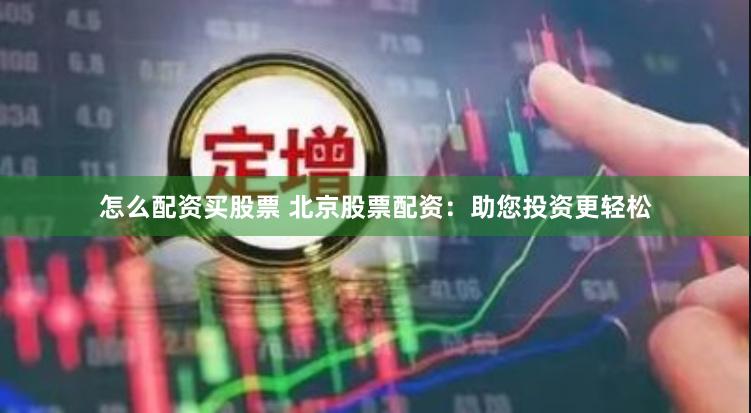 怎么配资买股票 北京股票配资：助您投资更轻松