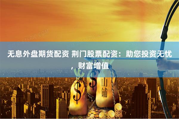无息外盘期货配资 荆门股票配资：助您投资无忧，财富增值