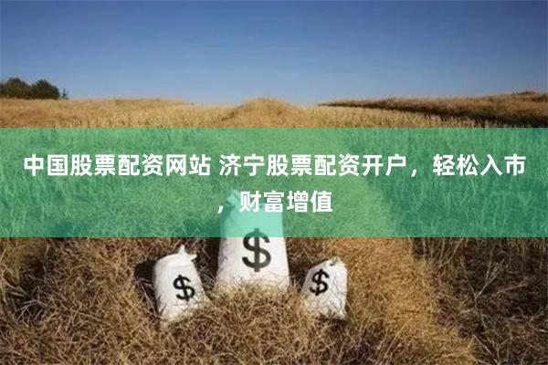 中国股票配资网站 济宁股票配资开户，轻松入市，财富增值