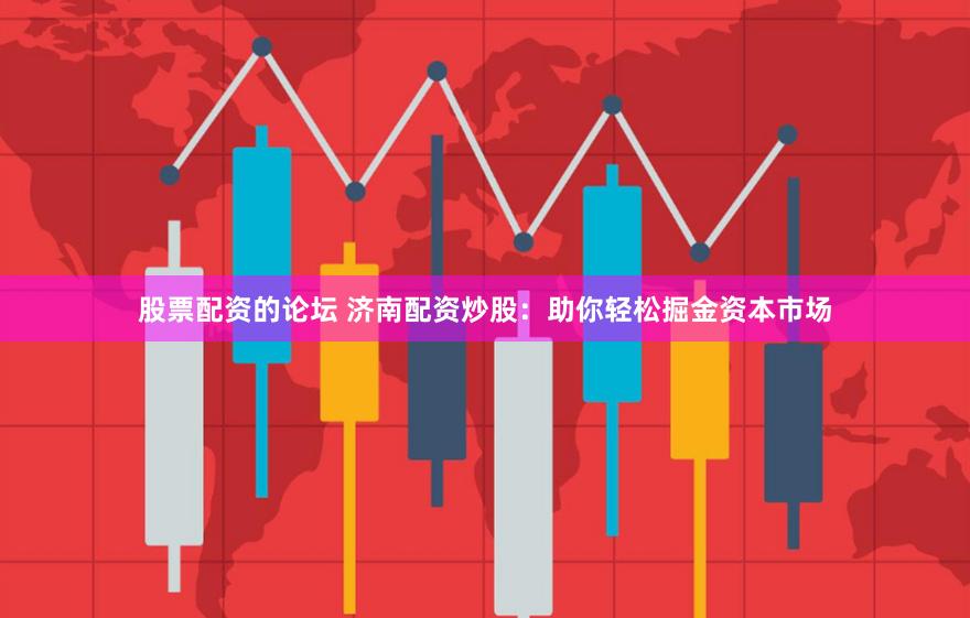 股票配资的论坛 济南配资炒股：助你轻松掘金资本市场