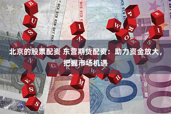 北京的股票配资 东营期货配资：助力资金放大，把握市场机遇