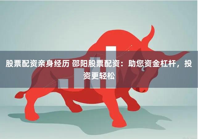 股票配资亲身经历 邵阳股票配资：助您资金杠杆，投资更轻松