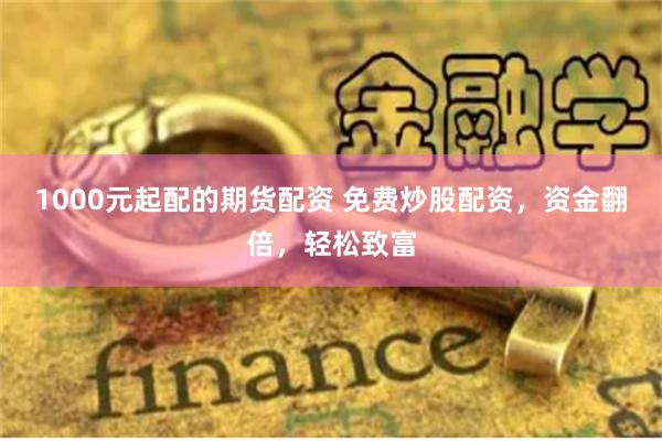 1000元起配的期货配资 免费炒股配资，资金翻倍，轻松致富