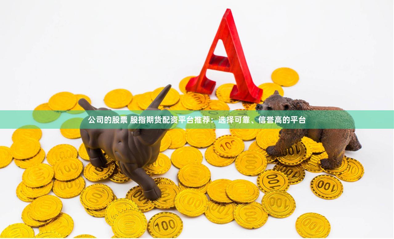 公司的股票 股指期货配资平台推荐：选择可靠、信誉高的平台
