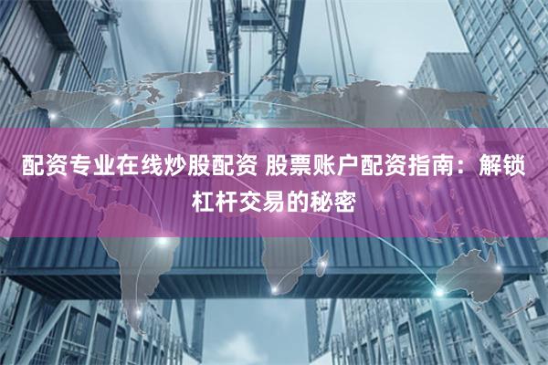 配资专业在线炒股配资 股票账户配资指南：解锁杠杆交易的秘密