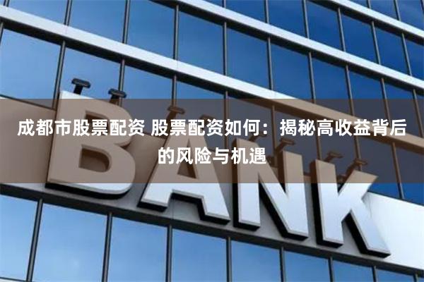 成都市股票配资 股票配资如何：揭秘高收益背后的风险与机遇