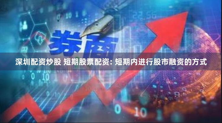 深圳配资炒股 短期股票配资: 短期内进行股市融资的方式