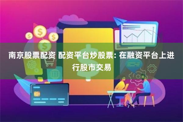 南京股票配资 配资平台炒股票: 在融资平台上进行股市交易